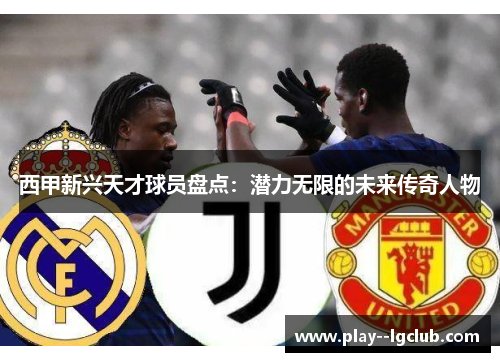 西甲新兴天才球员盘点:潜力无限的未来传奇人物 西甲新兴天才球员盘点:潜力无限的未来传奇人物