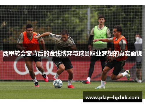 西甲转会窗背后的金钱博弈与球员职业梦想的真实面貌 西甲转会窗背后的金钱博弈与球员职业梦想的真实面貌