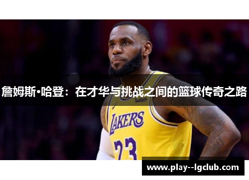 詹姆斯·哈登:在才华与挑战之间的篮球传奇之路 詹姆斯·哈登:在才华与挑战之间的篮球传奇之路