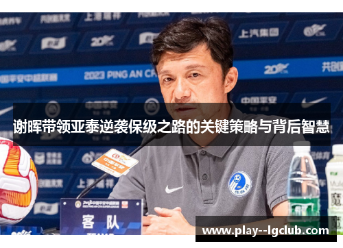谢晖带领亚泰逆袭保级之路的关键策略与背后智慧 谢晖带领亚泰逆袭保级之路的关键策略与背后智慧