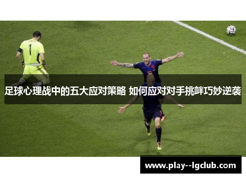 足球心理战中的五大应对策略 如何应对对手挑衅巧妙逆袭 足球心理战中的五大应对策略 如何应对对手挑衅巧妙逆袭