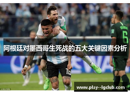 阿根廷对墨西哥生死战的五大关键因素分析 阿根廷对墨西哥生死战的五大关键因素分析