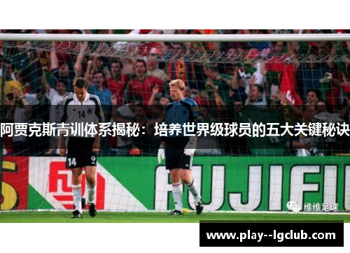 阿贾克斯青训体系揭秘:培养世界级球员的五大关键秘诀 阿贾克斯青训体系揭秘:培养世界级球员的五大关键秘诀