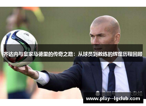 齐达内与皇家马德里的传奇之路:从球员到教练的辉煌历程回顾 齐达内与皇家马德里的传奇之路:从球员到教练的辉煌历程回顾