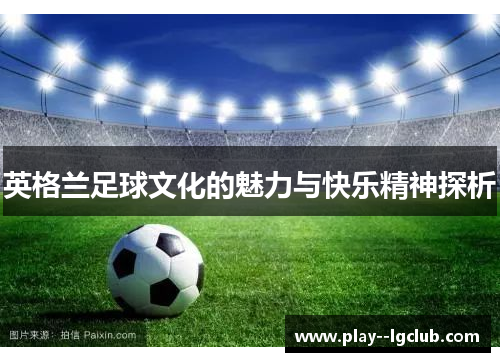 英格兰足球文化的魅力与快乐精神探析 英格兰足球文化的魅力与快乐精神探析
