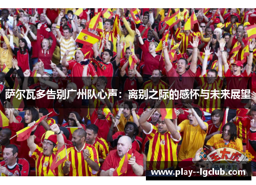萨尔瓦多告别广州队心声:离别之际的感怀与未来展望 萨尔瓦多告别广州队心声:离别之际的感怀与未来展望