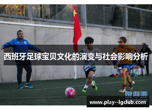 西班牙足球宝贝文化的演变与社会影响分析 西班牙足球宝贝文化的演变与社会影响分析