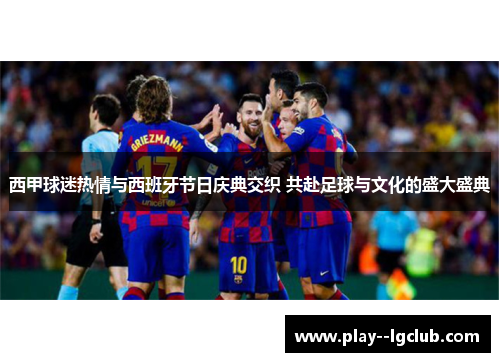 西甲球迷热情与西班牙节日庆典交织 共赴足球与文化的盛大盛典 西甲球迷热情与西班牙节日庆典交织 共赴足球与文化的盛大盛典
