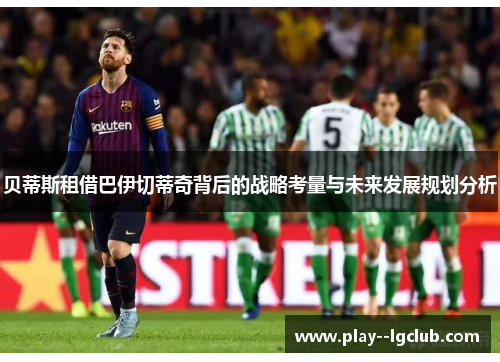 贝蒂斯租借巴伊切蒂奇背后的战略考量与未来发展规划分析