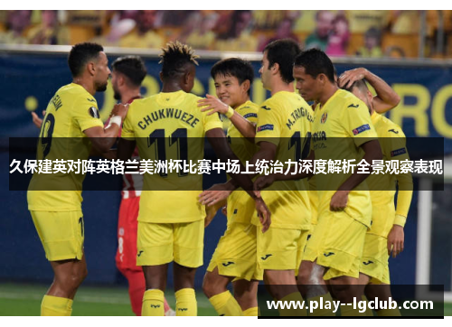 久保建英对阵英格兰美洲杯比赛中场上统治力深度解析全景观察表现 久保建英对阵英格兰美洲杯比赛中场上统治力深度解析全景观察表现