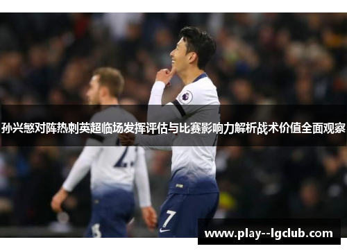 孙兴慜对阵热刺英超临场发挥评估与比赛影响力解析战术价值全面观察 孙兴慜对阵热刺英超临场发挥评估与比赛影响力解析战术价值全面观察