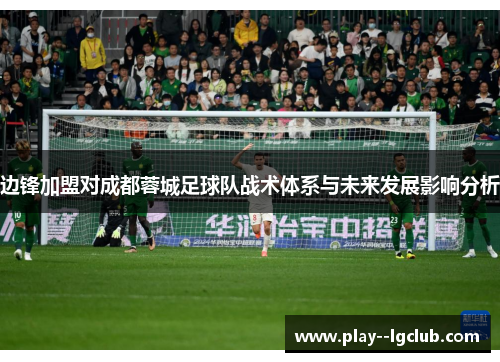 边锋加盟对成都蓉城足球队战术体系与未来发展影响分析 边锋加盟对成都蓉城足球队战术体系与未来发展影响分析