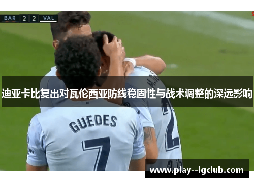 迪亚卡比复出对瓦伦西亚防线稳固性与战术调整的深远影响 迪亚卡比复出对瓦伦西亚防线稳固性与战术调整的深远影响