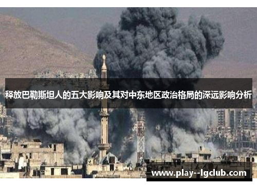 释放巴勒斯坦人的五大影响及其对中东地区政治格局的深远影响分析 释放巴勒斯坦人的五大影响及其对中东地区政治格局的深远影响分析