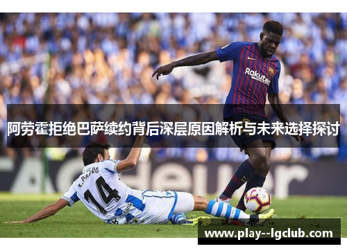 阿劳霍拒绝巴萨续约背后深层原因解析与未来选择探讨