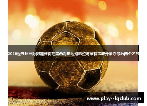 2026世界杯洲际附加赛将在墨西哥瓜达拉哈拉与蒙特雷展开争夺最后两个名额