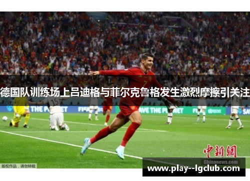 德国队训练场上吕迪格与菲尔克鲁格发生激烈摩擦引关注