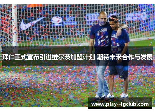 拜仁正式宣布引进维尔茨加盟计划 期待未来合作与发展 拜仁正式宣布引进维尔茨加盟计划 期待未来合作与发展