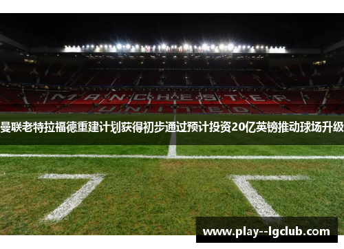 曼联老特拉福德重建计划获得初步通过预计投资20亿英镑推动球场升级 曼联老特拉福德重建计划获得初步通过预计投资20亿英镑推动球场升级