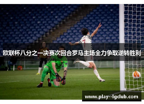 欧联杯八分之一决赛次回合罗马主场全力争取逆转胜利 欧联杯八分之一决赛次回合罗马主场全力争取逆转胜利