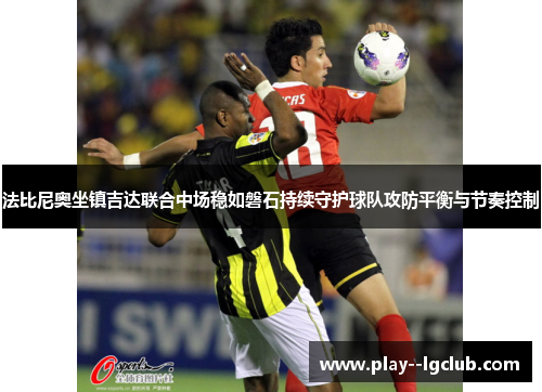 法比尼奥坐镇吉达联合中场稳如磐石持续守护球队攻防平衡与节奏控制 法比尼奥坐镇吉达联合中场稳如磐石持续守护球队攻防平衡与节奏控制