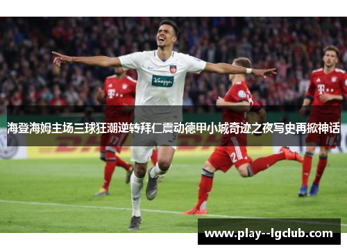 海登海姆主场三球狂潮逆转拜仁震动德甲小城奇迹之夜写史再掀神话 海登海姆主场三球狂潮逆转拜仁震动德甲小城奇迹之夜写史再掀神话