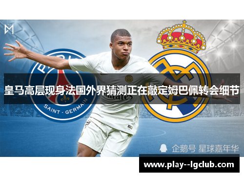 皇马高层现身法国外界猜测正在敲定姆巴佩转会细节 皇马高层现身法国外界猜测正在敲定姆巴佩转会细节