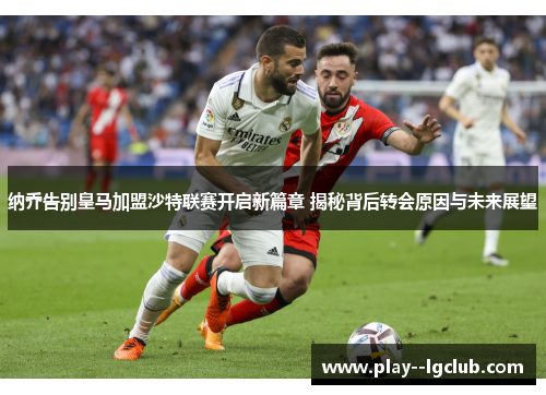纳乔告别皇马加盟沙特联赛开启新篇章 揭秘背后转会原因与未来展望 纳乔告别皇马加盟沙特联赛开启新篇章 揭秘背后转会原因与未来展望