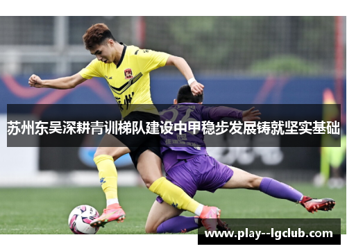 苏州东吴深耕青训梯队建设中甲稳步发展铸就坚实基础 苏州东吴深耕青训梯队建设中甲稳步发展铸就坚实基础