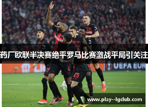 药厂欧联半决赛绝平罗马比赛激战平局引关注 药厂欧联半决赛绝平罗马比赛激战平局引关注