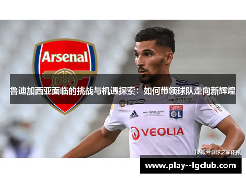 鲁迪加西亚面临的挑战与机遇探索：如何带领球队走向新辉煌