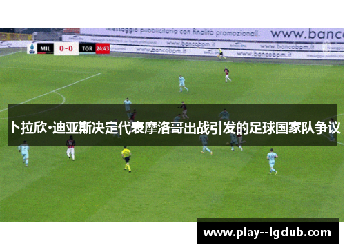 卜拉欣·迪亚斯决定代表摩洛哥出战引发的足球国家队争议 卜拉欣·迪亚斯决定代表摩洛哥出战引发的足球国家队争议
