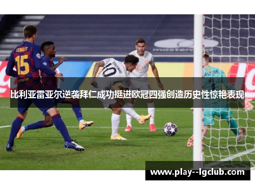 比利亚雷亚尔逆袭拜仁成功挺进欧冠四强创造历史性惊艳表现 比利亚雷亚尔逆袭拜仁成功挺进欧冠四强创造历史性惊艳表现
