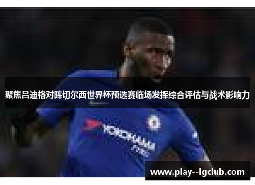 聚焦吕迪格对阵切尔西世界杯预选赛临场发挥综合评估与战术影响力 聚焦吕迪格对阵切尔西世界杯预选赛临场发挥综合评估与战术影响力