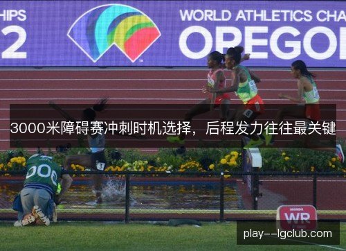 3000米障碍赛冲刺时机选择,后程发力往往最关键 3000米障碍赛冲刺时机选择,后程发力往往最关键