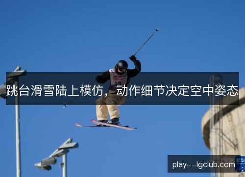 跳台滑雪陆上模仿,动作细节决定空中姿态 跳台滑雪陆上模仿,动作细节决定空中姿态