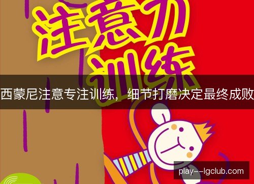 西蒙尼注意专注训练，细节打磨决定最终成败