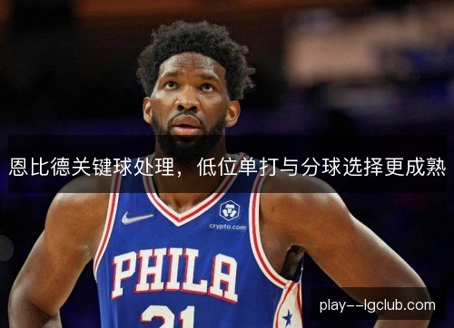 恩比德关键球处理,低位单打与分球选择更成熟 恩比德关键球处理,低位单打与分球选择更成熟