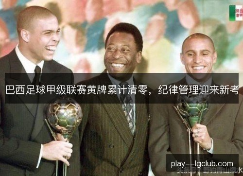 巴西足球甲级联赛黄牌累计清零,纪律管理迎来新考 巴西足球甲级联赛黄牌累计清零,纪律管理迎来新考