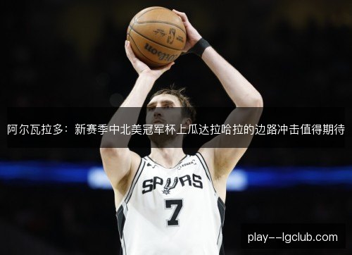 阿尔瓦拉多:新赛季中北美冠军杯上瓜达拉哈拉的边路冲击值得期待 阿尔瓦拉多:新赛季中北美冠军杯上瓜达拉哈拉的边路冲击值得期待