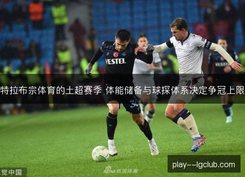 特拉布宗体育的土超赛季 体能储备与球探体系决定争冠上限